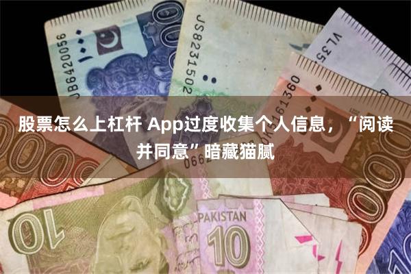 股票怎么上杠杆 App过度收集个人信息，“阅读并同意”暗藏猫腻