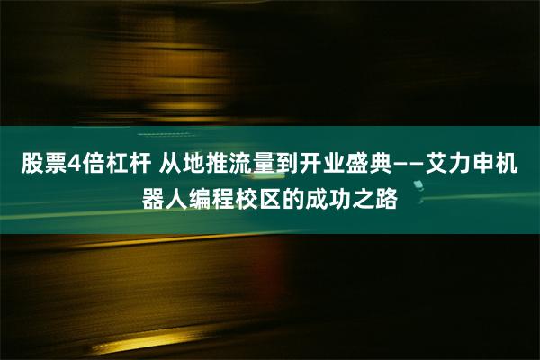 股票4倍杠杆 从地推流量到开业盛典——艾力申机器人编程校区的成功之路