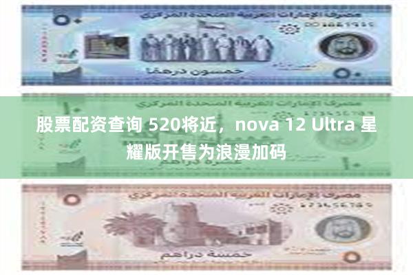 股票配资查询 520将近，nova 12 Ultra 星耀版开售为浪漫加码