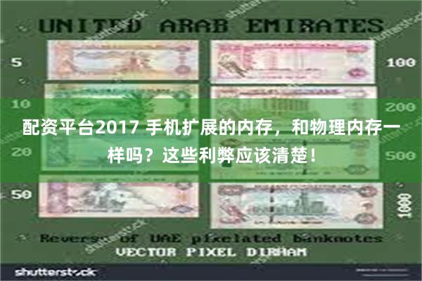 配资平台2017 手机扩展的内存，和物理内存一样吗？这些利弊应该清楚！