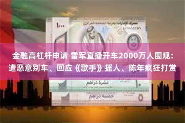 金融高杠杆申请 雷军直播开车2000万人围观：遭恶意别车、回应《歌手》摇人、陈年疯狂打赏