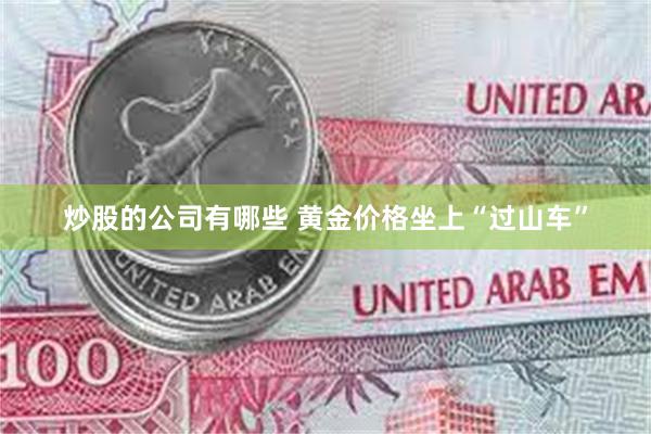 炒股的公司有哪些 黄金价格坐上“过山车”