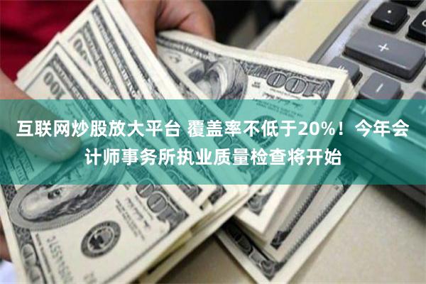 互联网炒股放大平台 覆盖率不低于20%！今年会计师事务所执业质量检查将开始