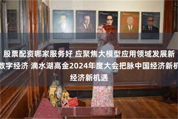 股票配资哪家服务好 应聚焦大模型应用领域发展新型数字经济 滴水湖高金2024年度大会把脉中国经济新机遇