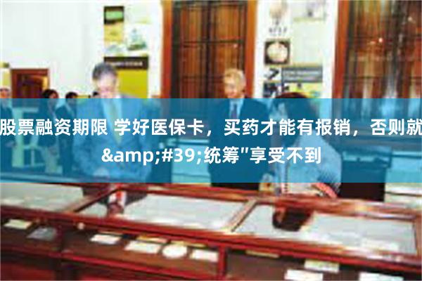 股票融资期限 学好医保卡，买药才能有报销，否则就&#39;统筹″享受不到