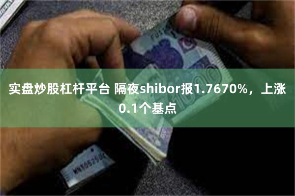 实盘炒股杠杆平台 隔夜shibor报1.7670%，上涨0.1个基点