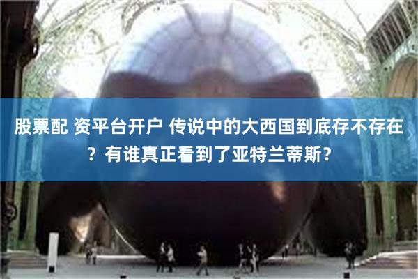 股票配 资平台开户 传说中的大西国到底存不存在？有谁真正看到了亚特兰蒂斯？