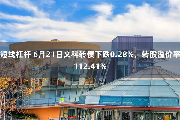 短线杠杆 6月21日文科转债下跌0.28%，转股溢价率112.41%