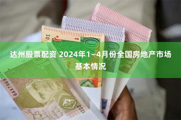 达州股票配资 2024年1—4月份全国房地产市场基本情况