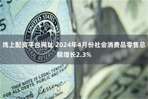 线上配资平台网址 2024年4月份社会消费品零售总额增长2.3%