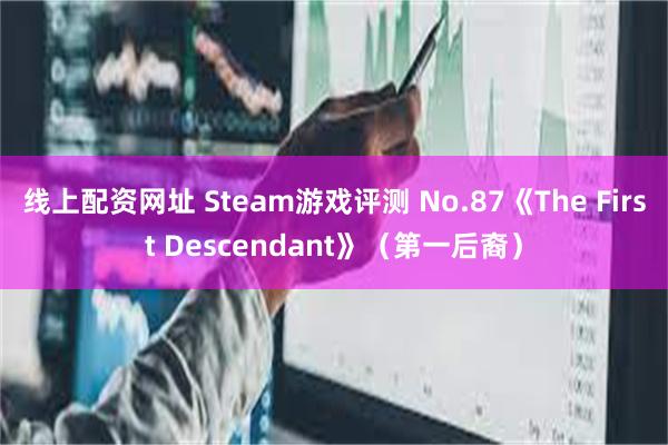 线上配资网址 Steam游戏评测 No.87《The First Descendant》（第一后裔）