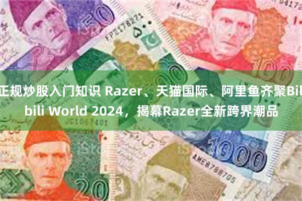 正规炒股入门知识 Razer、天猫国际、阿里鱼齐聚Bilibili World 2024，揭幕Razer全新跨界潮品