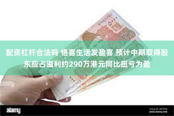 配资杠杆合法吗 悟喜生活发盈喜 预计中期取得股东应占溢利约290万港元同比扭亏为盈