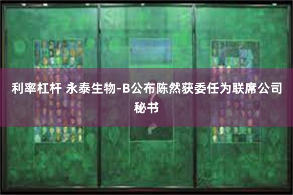 利率杠杆 永泰生物-B公布陈然获委任为联席公司秘书