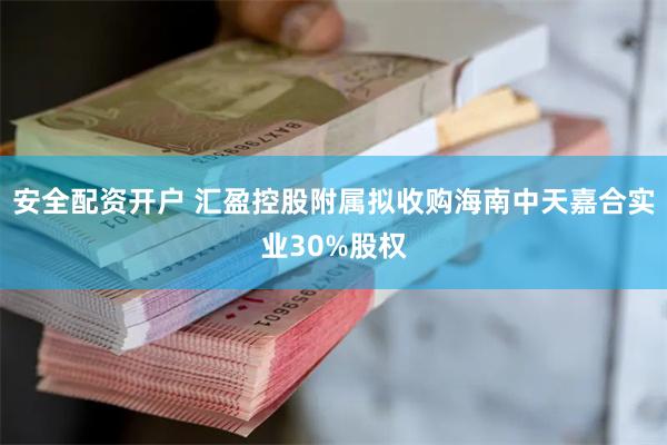 安全配资开户 汇盈控股附属拟收购海南中天嘉合实业30%股权