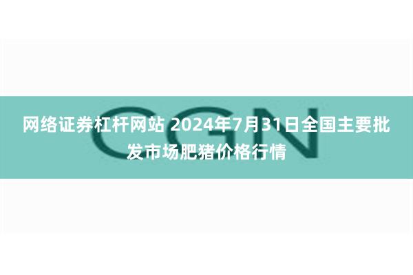 网络证券杠杆网站 2024年7月31日全国主要批发市场肥猪价格行情