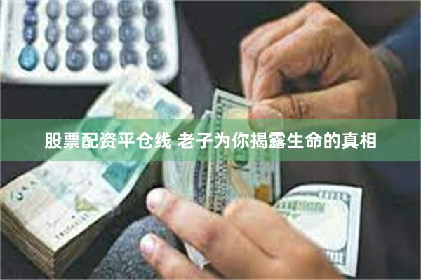 股票配资平仓线 老子为你揭露生命的真相