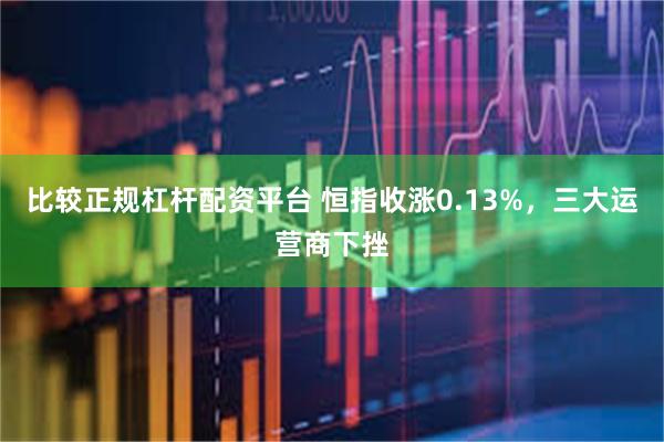 比较正规杠杆配资平台 恒指收涨0.13%，三大运营商下挫