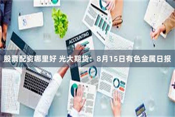 股票配资哪里好 光大期货：8月15日有色金属日报