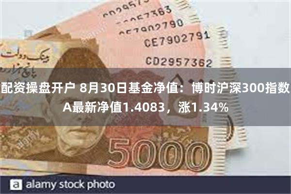 配资操盘开户 8月30日基金净值：博时沪深300指数A最新净值1.4083，涨1.34%