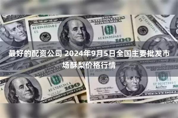 最好的配资公司 2024年9月5日全国主要批发市场酥梨价格行情