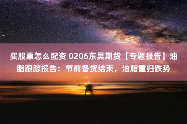 买股票怎么配资 0206东吴期货【专题报告】油脂跟踪报告：节前备货结束，油脂重归跌势