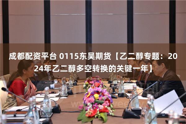 成都配资平台 0115东吴期货【乙二醇专题：2024年乙二醇多空转换的关键一年】