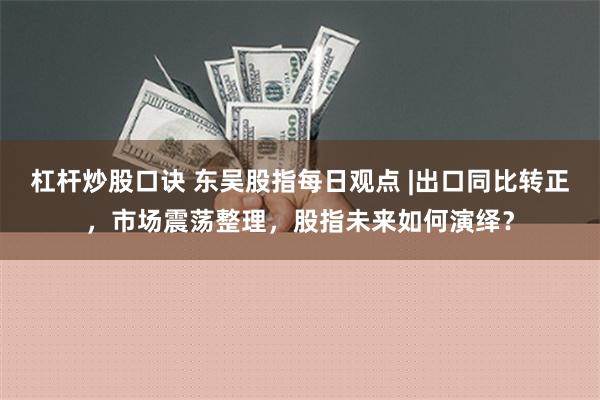 杠杆炒股口诀 东吴股指每日观点 |出口同比转正，市场震荡整理，股指未来如何演绎？