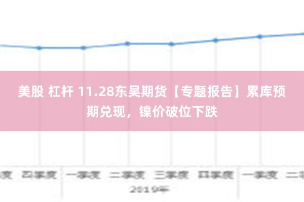 美股 杠杆 11.28东吴期货【专题报告】累库预期兑现，镍价破位下跌