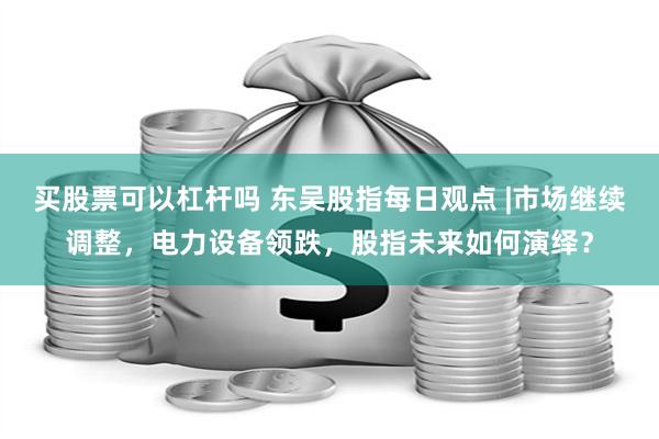 买股票可以杠杆吗 东吴股指每日观点 |市场继续调整，电力设备领跌，股指未来如何演绎？