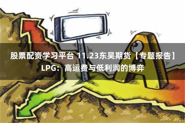 股票配资学习平台 11.23东吴期货【专题报告】LPG：高运费与低利润的博弈