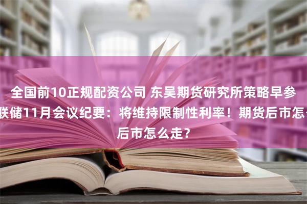 全国前10正规配资公司 东吴期货研究所策略早参｜美联储11月会议纪要：将维持限制性利率！期货后市怎么走？