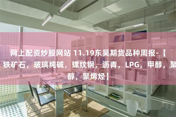 网上配资炒股网站 11.19东吴期货品种周报-【双焦，铁矿石，玻璃纯碱，螺纹钢，沥青，LPG，甲醇，聚烯烃】