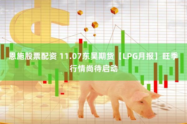 恩施股票配资 11.07东吴期货【LPG月报】旺季行情尚待启动