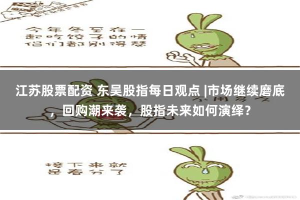 江苏股票配资 东吴股指每日观点 |市场继续磨底，回购潮来袭，股指未来如何演绎？