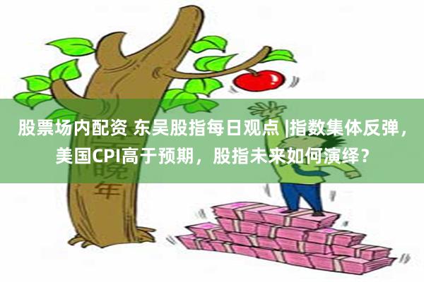 股票场内配资 东吴股指每日观点 |指数集体反弹，美国CPI高于预期，股指未来如何演绎？