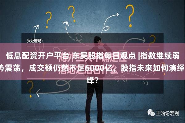 低息配资开户平台 东吴股指每日观点 |指数继续弱势震荡，成交额仍然不足6000亿，股指未来如何演绎？