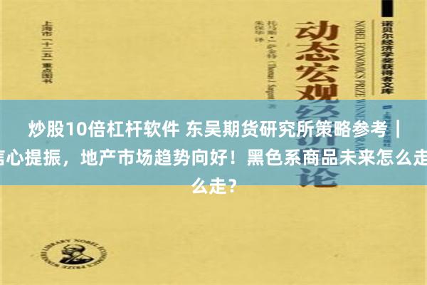 炒股10倍杠杆软件 东吴期货研究所策略参考｜信心提振，地产市场趋势向好！黑色系商品未来怎么走？