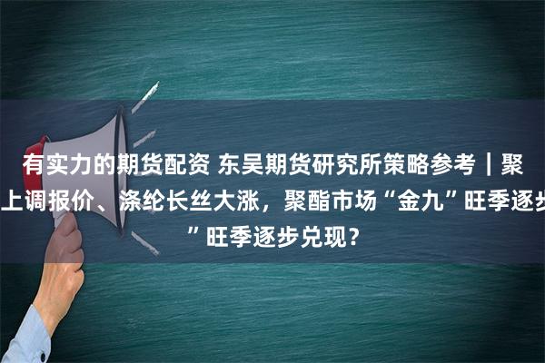 有实力的期货配资 东吴期货研究所策略参考｜聚酯工厂上调报价、涤纶长丝大涨，聚酯市场“金九”旺季逐步兑现？