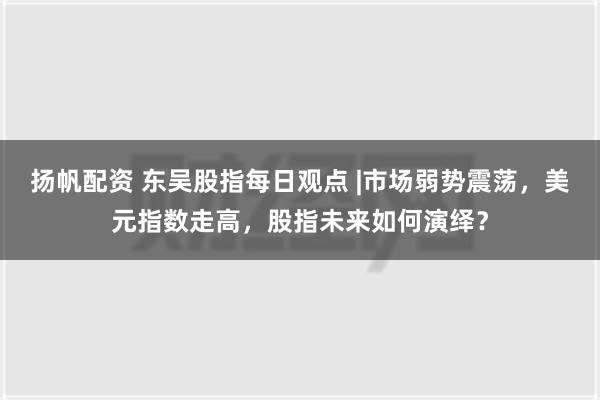 扬帆配资 东吴股指每日观点 |市场弱势震荡，美元指数走高，股指未来如何演绎？