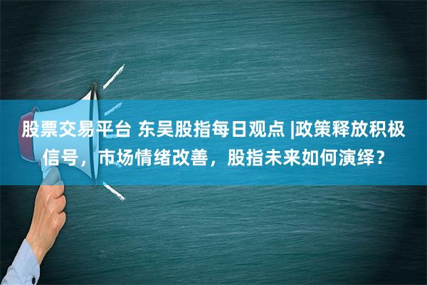 股票交易平台 东吴股指每日观点 |政策释放积极信号，市场情绪改善，股指未来如何演绎？