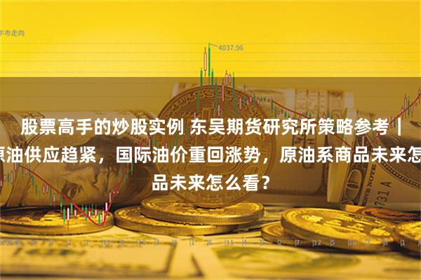 股票高手的炒股实例 东吴期货研究所策略参考｜全球原油供应趋紧，国际油价重回涨势，原油系商品未来怎么看？