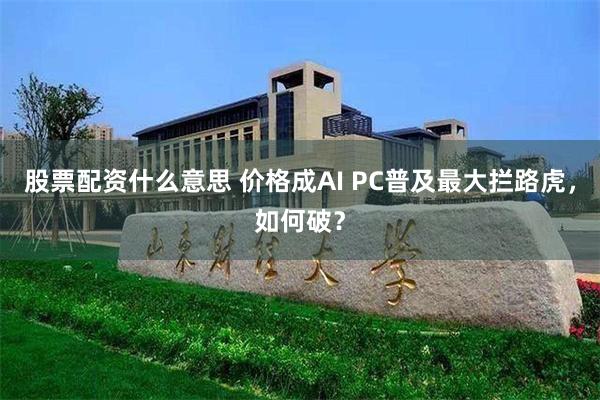 股票配资什么意思 价格成AI PC普及最大拦路虎，如何破？