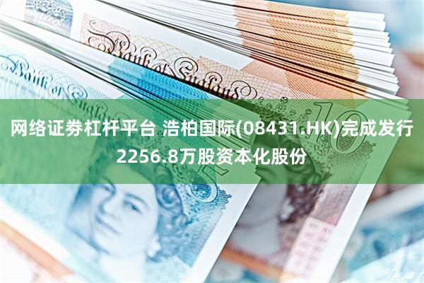 网络证劵杠杆平台 浩柏国际(08431.HK)完成发行2256.8万股资本化股份