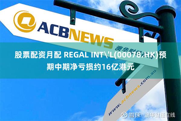 股票配资月配 REGAL INT'L(00078.HK)预期中期净亏损约16亿港元