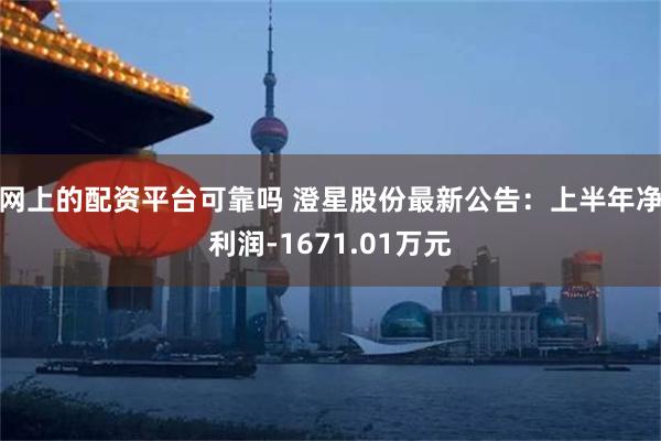 网上的配资平台可靠吗 澄星股份最新公告：上半年净利润-1671.01万元