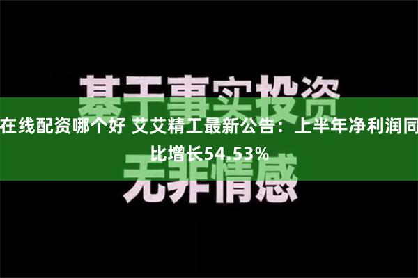 在线配资哪个好 艾艾精工最新公告：上半年净利润同比增长54.53%