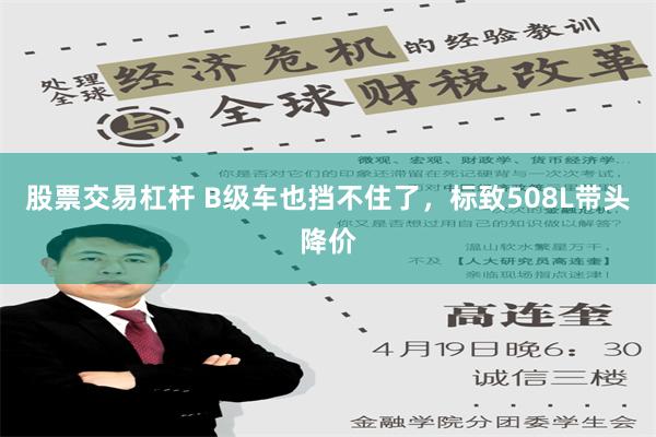 股票交易杠杆 B级车也挡不住了，标致508L带头降价