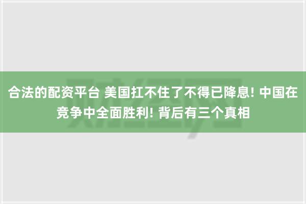 合法的配资平台 美国扛不住了不得已降息! 中国在竞争中全面胜利! 背后有三个真相