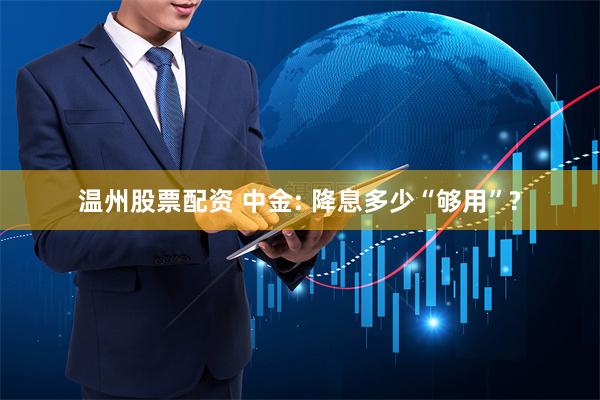 温州股票配资 中金: 降息多少“够用”?